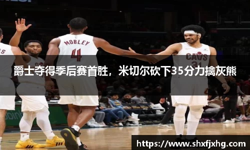 爵士夺得季后赛首胜，米切尔砍下35分力擒灰熊