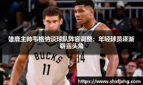 雄鹿主帅韦格纳谈球队阵容调整：年轻球员逐渐崭露头角