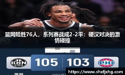 篮网险胜76人，系列赛战成2-2平：硬汉对决的激情碰撞