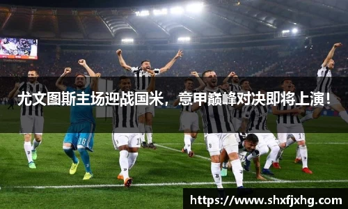 尤文图斯主场迎战国米，意甲巅峰对决即将上演！