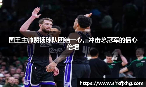 国王主帅赞扬球队团结一心，冲击总冠军的信心倍增