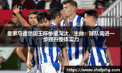 皇家马德里国王杯惨遭淘汰，主帅：球队需进一步提升整体实力