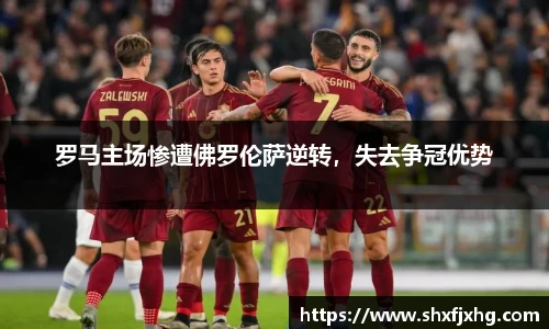 罗马主场惨遭佛罗伦萨逆转，失去争冠优势