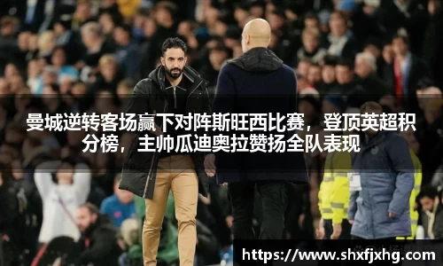曼城逆转客场赢下对阵斯旺西比赛，登顶英超积分榜，主帅瓜迪奥拉赞扬全队表现
