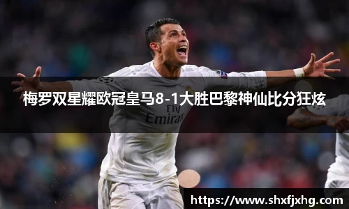 梅罗双星耀欧冠皇马8-1大胜巴黎神仙比分狂炫