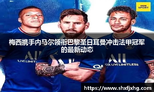 梅西携手内马尔领衔巴黎圣日耳曼冲击法甲冠军的最新动态