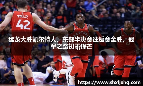 猛龙大胜凯尔特人，东部半决赛往返赛全胜，冠军之路初露锋芒