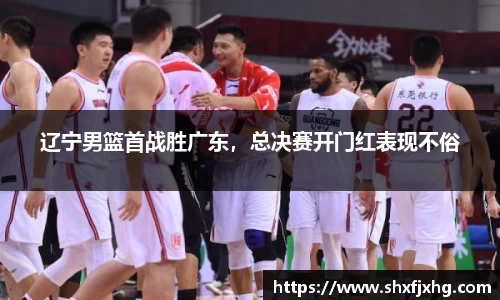 辽宁男篮首战胜广东，总决赛开门红表现不俗