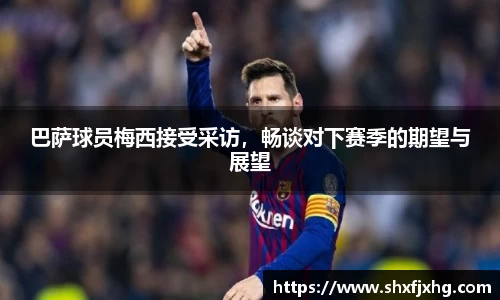 巴萨球员梅西接受采访，畅谈对下赛季的期望与展望