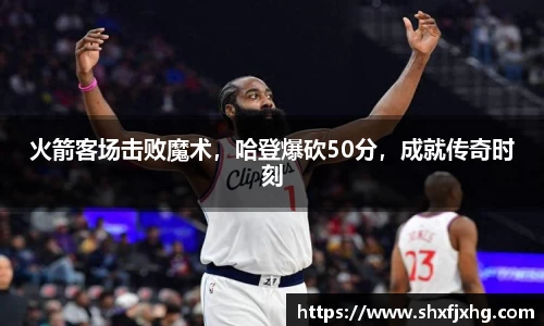火箭客场击败魔术，哈登爆砍50分，成就传奇时刻