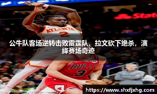 公牛队客场逆转击败雷霆队，拉文砍下绝杀，演绎赛场奇迹
