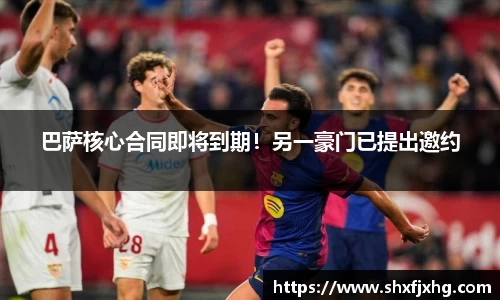 巴萨核心合同即将到期！另一豪门已提出邀约