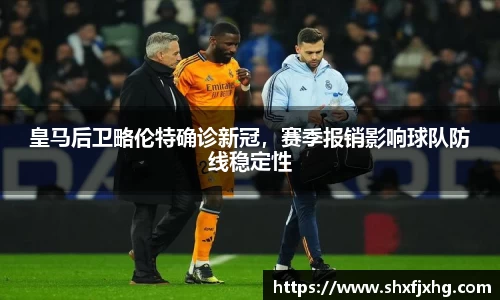 皇马后卫略伦特确诊新冠，赛季报销影响球队防线稳定性
