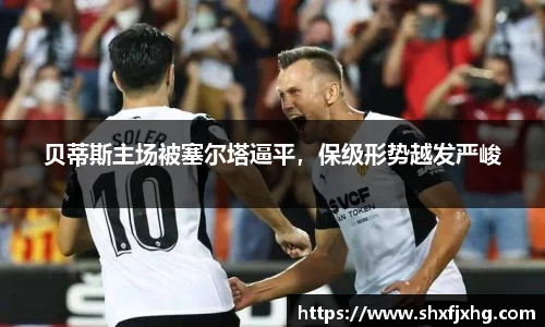 贝蒂斯主场被塞尔塔逼平，保级形势越发严峻
