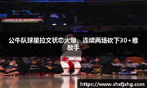 公牛队球星拉文状态火爆，连续两场砍下30+难敌手