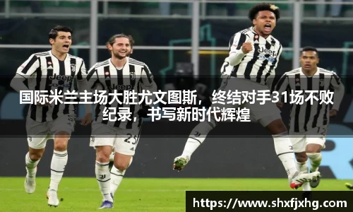国际米兰主场大胜尤文图斯，终结对手31场不败纪录，书写新时代辉煌