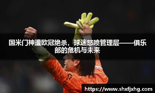 国米门神遭欧冠绝杀，球迷怒喷管理层——俱乐部的危机与未来