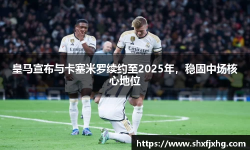皇马宣布与卡塞米罗续约至2025年，稳固中场核心地位