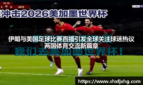 伊朗与美国足球比赛直播引发全球关注球迷热议两国体育交流新篇章