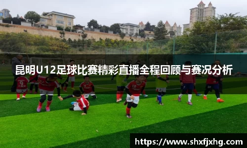 昆明U12足球比赛精彩直播全程回顾与赛况分析