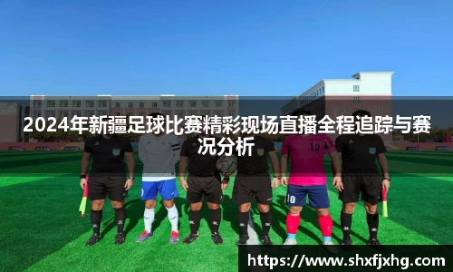 2024年新疆足球比赛精彩现场直播全程追踪与赛况分析