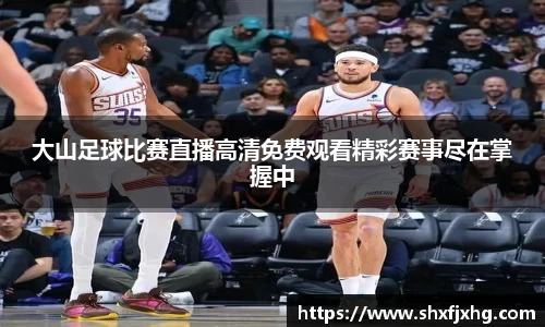 大山足球比赛直播高清免费观看精彩赛事尽在掌握中