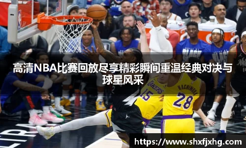 高清NBA比赛回放尽享精彩瞬间重温经典对决与球星风采