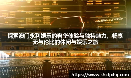 探索澳门永利娱乐的奢华体验与独特魅力，畅享无与伦比的休闲与娱乐之旅