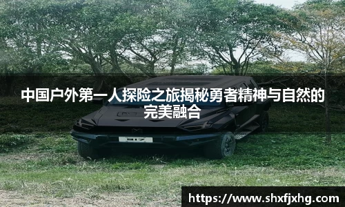 中国户外第一人探险之旅揭秘勇者精神与自然的完美融合