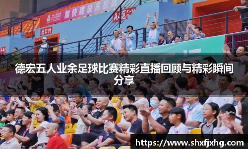 德宏五人业余足球比赛精彩直播回顾与精彩瞬间分享