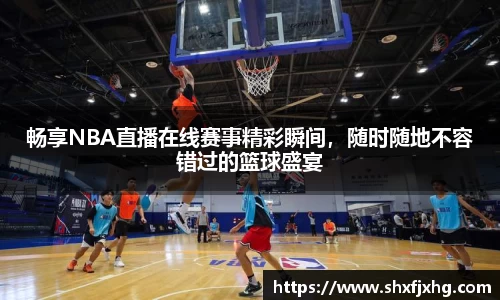 畅享NBA直播在线赛事精彩瞬间，随时随地不容错过的篮球盛宴