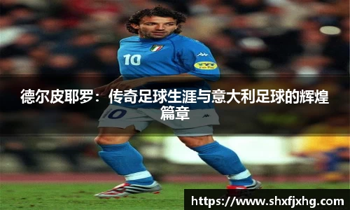 德尔皮耶罗：传奇足球生涯与意大利足球的辉煌篇章