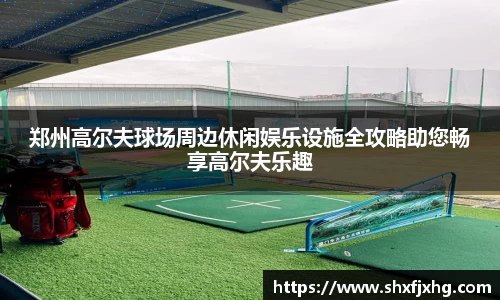 郑州高尔夫球场周边休闲娱乐设施全攻略助您畅享高尔夫乐趣