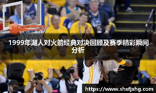 1999年湖人对火箭经典对决回顾及赛季精彩瞬间分析