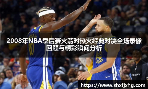 2008年NBA季后赛火箭对热火经典对决全场录像回顾与精彩瞬间分析