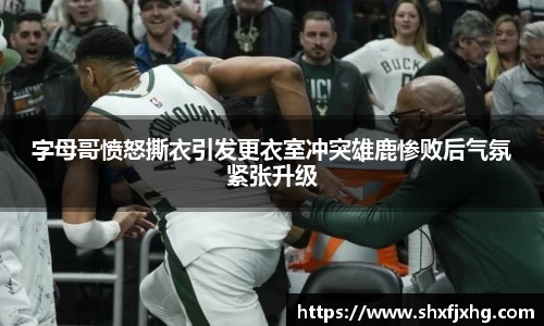 字母哥愤怒撕衣引发更衣室冲突雄鹿惨败后气氛紧张升级