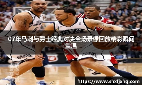 07年马刺与爵士经典对决全场录像回放精彩瞬间重温