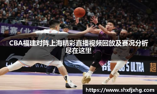CBA福建对阵上海精彩直播视频回放及赛况分析尽在这里