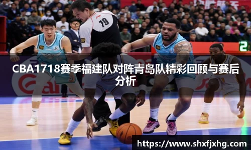 CBA1718赛季福建队对阵青岛队精彩回顾与赛后分析