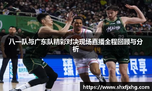 八一队与广东队精彩对决现场直播全程回顾与分析