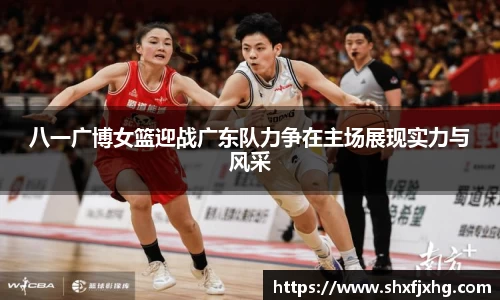 八一广博女篮迎战广东队力争在主场展现实力与风采