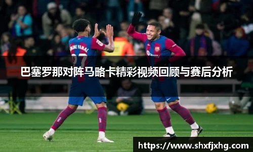 巴塞罗那对阵马略卡精彩视频回顾与赛后分析
