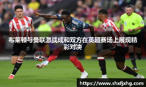 布莱顿与曼联激战成和双方在英超赛场上展现精彩对决