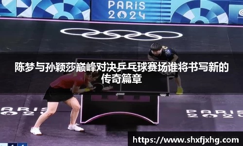 陈梦与孙颖莎巅峰对决乒乓球赛场谁将书写新的传奇篇章