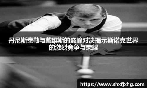 丹尼斯泰勒与戴维斯的巅峰对决揭示斯诺克世界的激烈竞争与荣耀