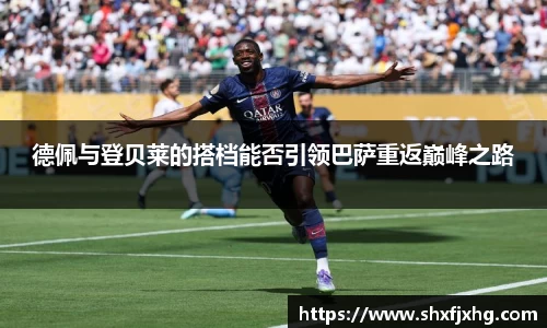 德佩与登贝莱的搭档能否引领巴萨重返巅峰之路