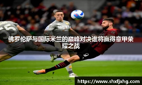 佛罗伦萨与国际米兰的巅峰对决谁将赢得意甲荣耀之战