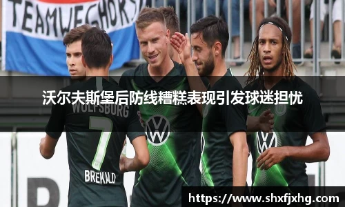 沃尔夫斯堡后防线糟糕表现引发球迷担忧